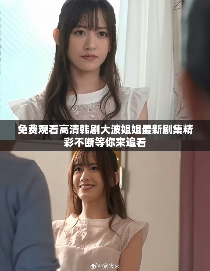 免费观看高清韩剧大波姐姐最新剧集精彩不断等你来追看