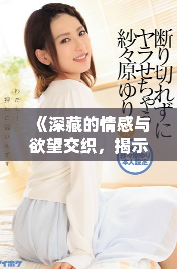 《深藏的情感与欲望交织，揭示爱欲告白的复杂性与真实》