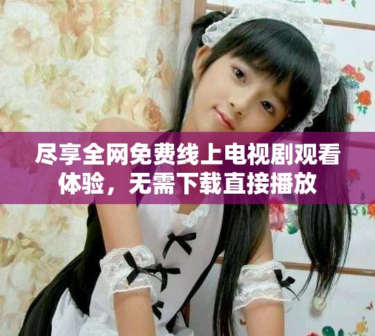 尽享全网免费线上电视剧观看体验，无需下载直接播放