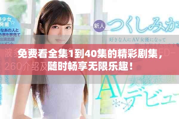 免费看全集1到40集的精彩剧集，随时畅享无限乐趣！