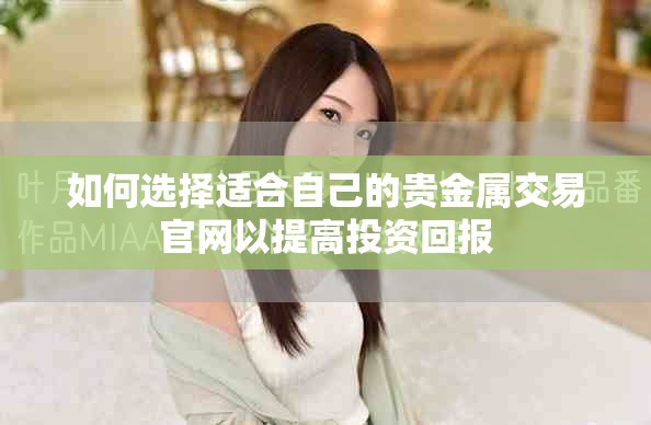 如何选择适合自己的贵金属交易官网以提高投资回报
