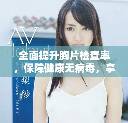 全面提升胸片检查率，保障健康无病毒，享受免费服务