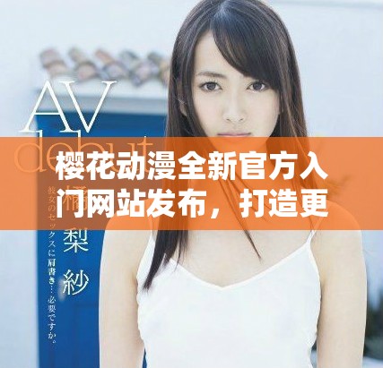 樱花动漫全新官方入门网站发布，打造更便捷的二次元体验