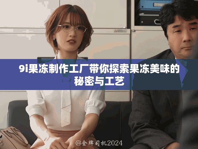 9i果冻制作工厂带你探索果冻美味的秘密与工艺