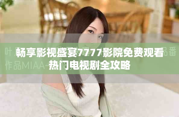 畅享影视盛宴7777影院免费观看热门电视剧全攻略