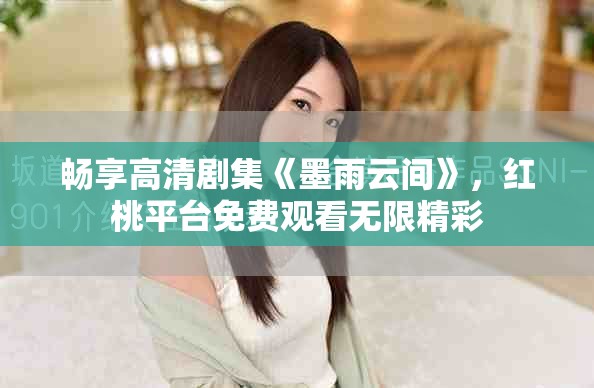 畅享高清剧集《墨雨云间》，红桃平台免费观看无限精彩
