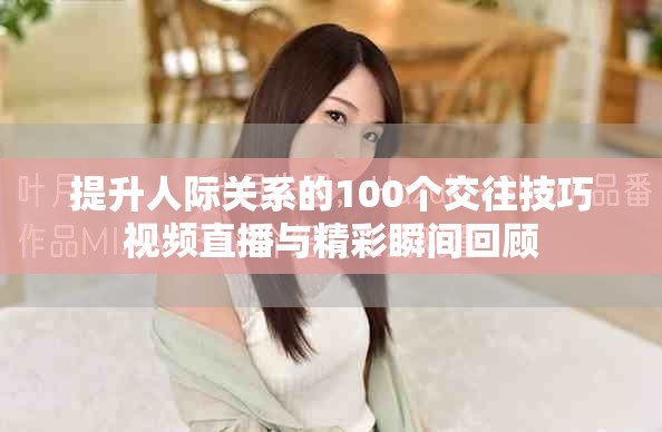 提升人际关系的100个交往技巧视频直播与精彩瞬间回顾