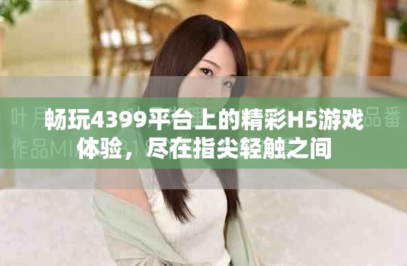 畅玩4399平台上的精彩H5游戏体验，尽在指尖轻触之间