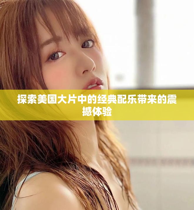 探索美国大片中的经典配乐带来的震撼体验