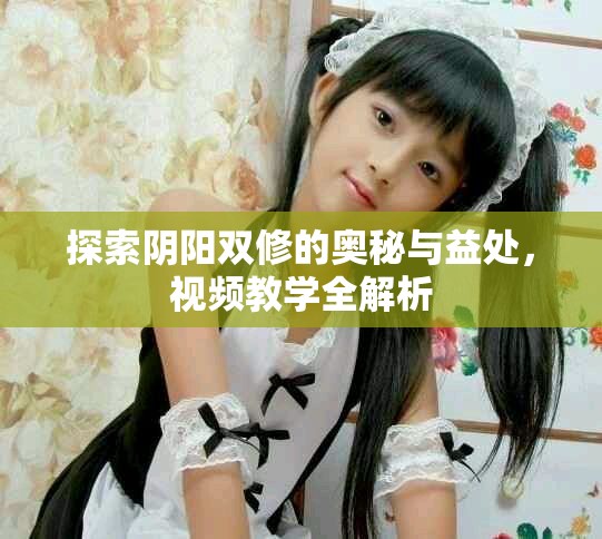 探索阴阳双修的奥秘与益处，视频教学全解析