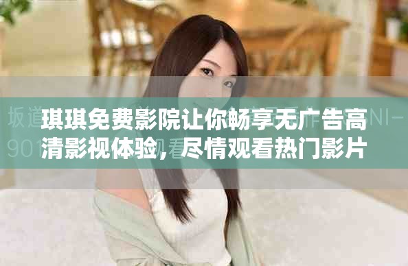 琪琪免费影院让你畅享无广告高清影视体验，尽情观看热门影片