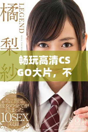 畅玩高清CSGO大片，不花一分钱的绝佳体验