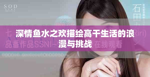 深情鱼水之欢描绘高干生活的浪漫与挑战