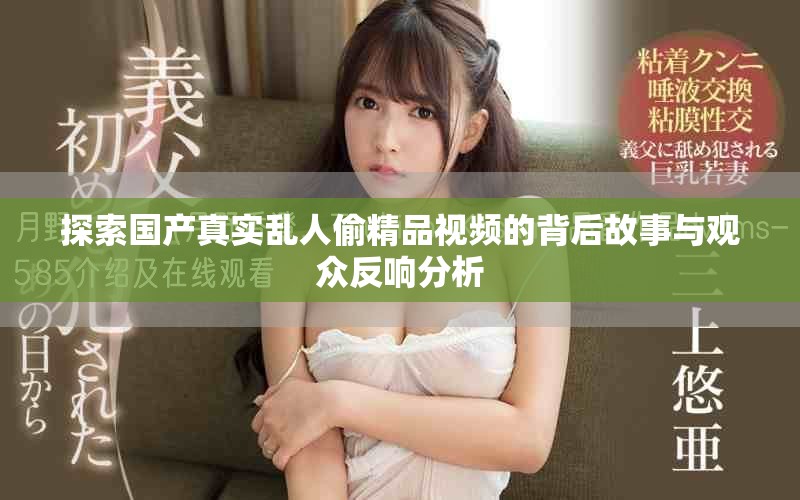 探索国产真实乱人偷精品视频的背后故事与观众反响分析