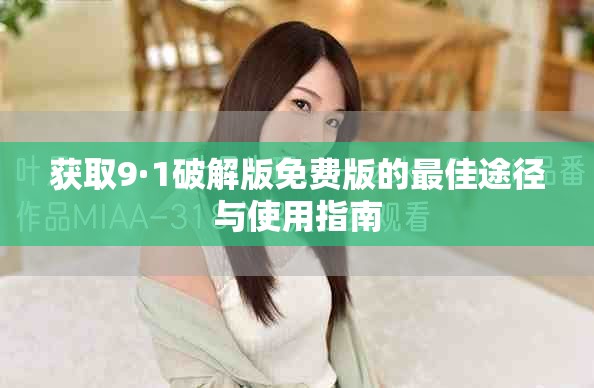 获取9·1破解版免费版的最佳途径与使用指南