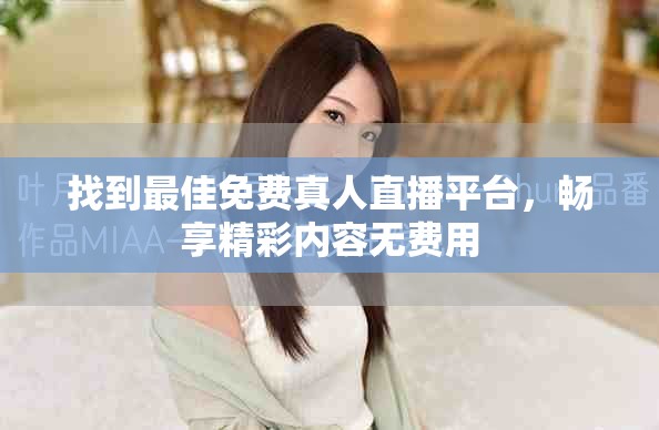 找到最佳免费真人直播平台，畅享精彩内容无费用