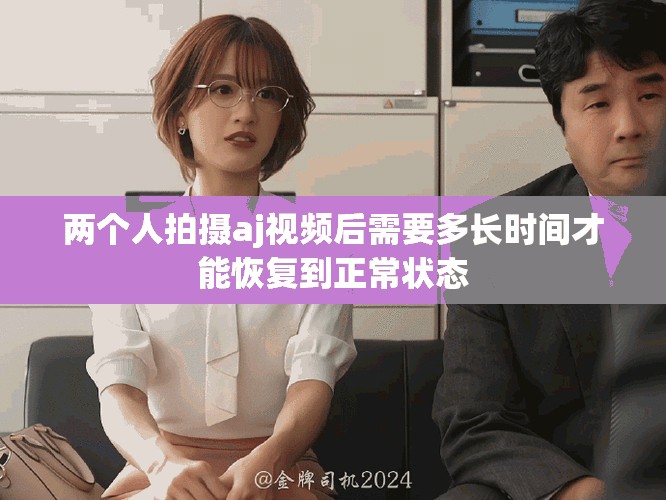 两个人拍摄aj视频后需要多长时间才能恢复到正常状态