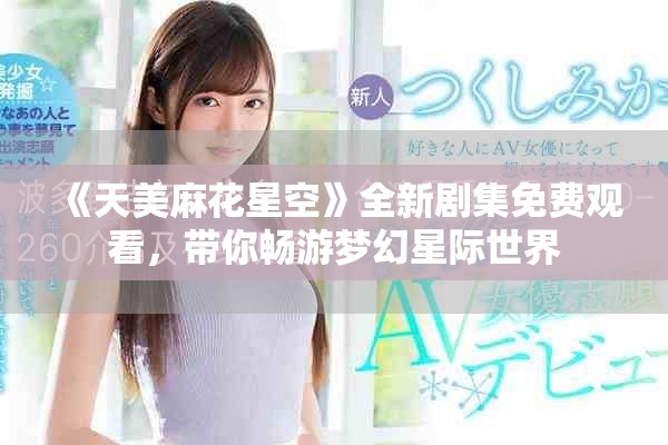 《天美麻花星空》全新剧集免费观看，带你畅游梦幻星际世界