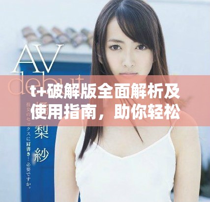 t+破解版全面解析及使用指南，助你轻松掌握技巧与功能