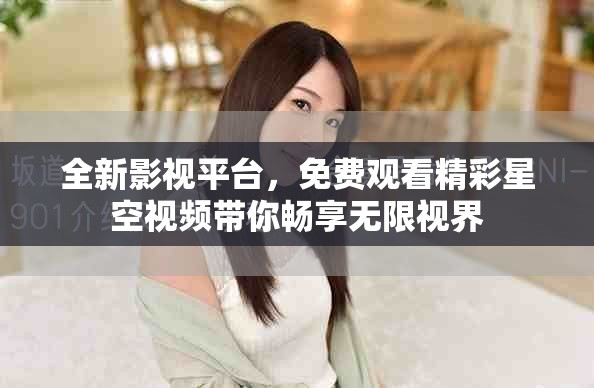 全新影视平台，免费观看精彩星空视频带你畅享无限视界