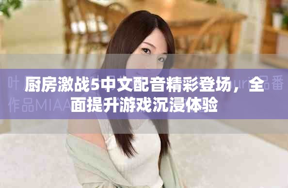 厨房激战5中文配音精彩登场，全面提升游戏沉浸体验