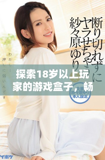 探索18岁以上玩家的游戏盒子，畅享无尽乐趣与精彩体验