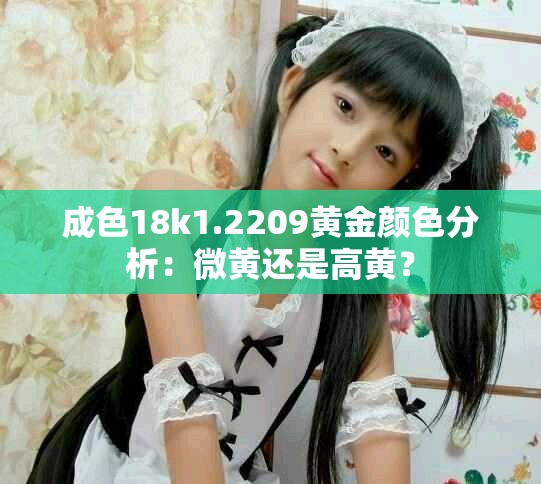 成色18k1.2209黄金颜色分析：微黄还是高黄？