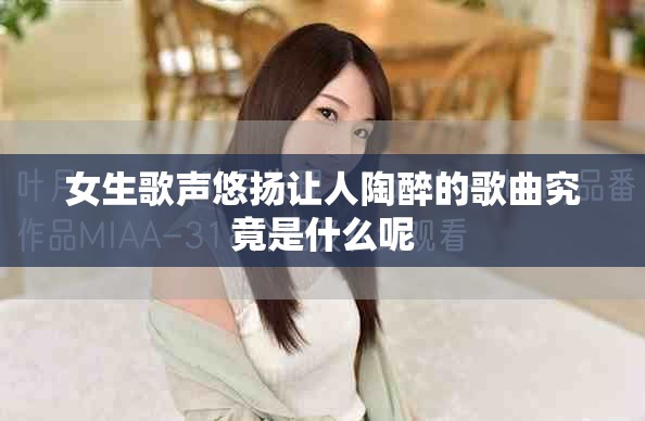 女生歌声悠扬让人陶醉的歌曲究竟是什么呢