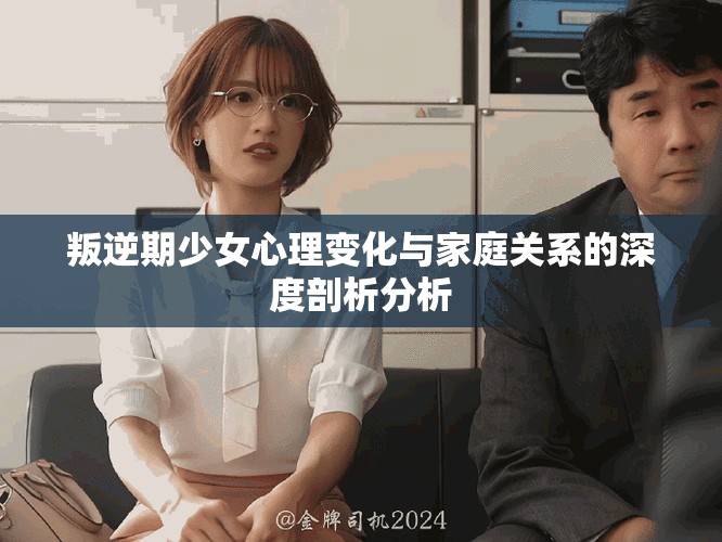 叛逆期少女心理变化与家庭关系的深度剖析分析