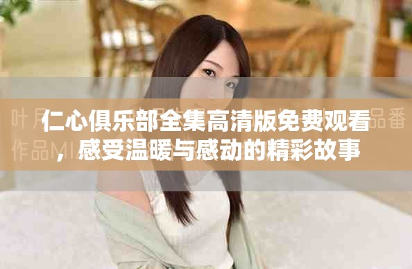 仁心俱乐部全集高清版免费观看，感受温暖与感动的精彩故事