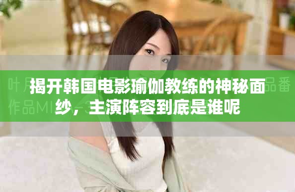 揭开韩国电影瑜伽教练的神秘面纱，主演阵容到底是谁呢