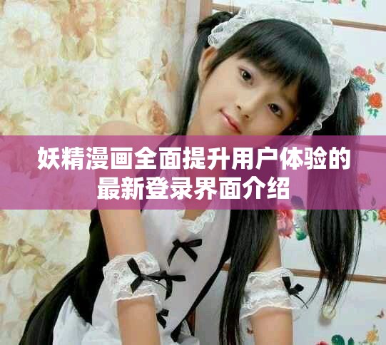 妖精漫画全面提升用户体验的最新登录界面介绍