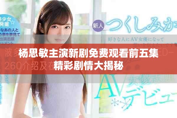 杨思敏主演新剧免费观看前五集精彩剧情大揭秘