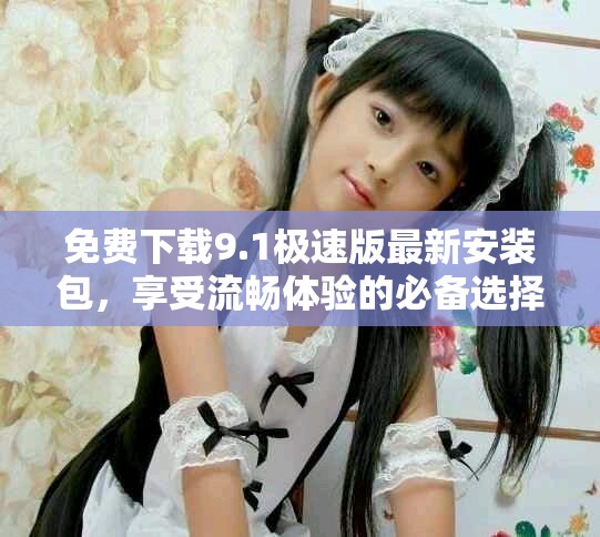 免费下载9.1极速版最新安装包，享受流畅体验的必备选择