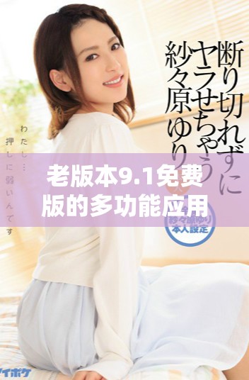 老版本9.1免费版的多功能应用与使用体验分享