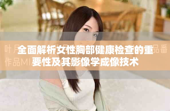 全面解析女性胸部健康检查的重要性及其影像学成像技术