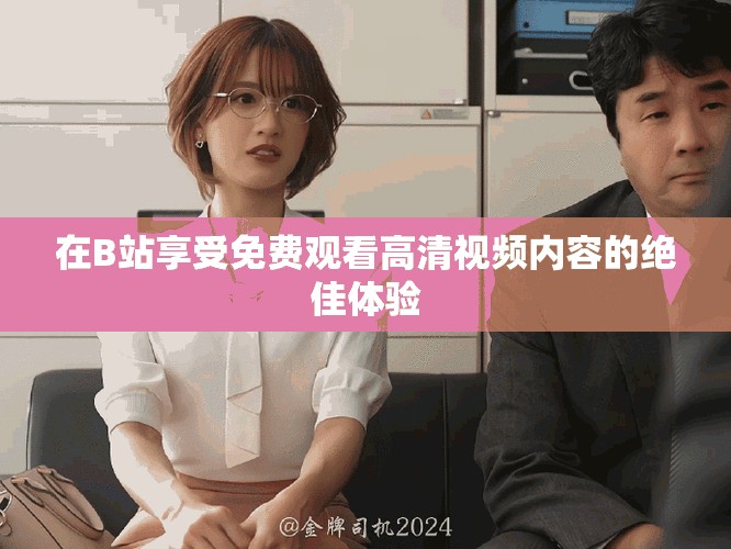 在B站享受免费观看高清视频内容的绝佳体验