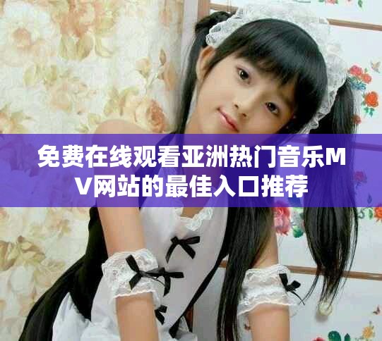 免费在线观看亚洲热门音乐MV网站的最佳入口推荐