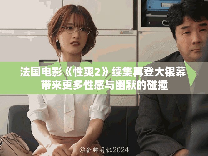 法国电影《性爽2》续集再登大银幕 带来更多性感与幽默的碰撞