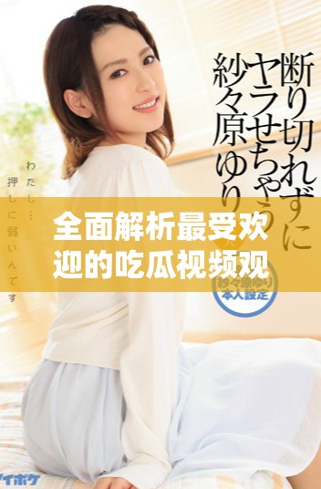全面解析最受欢迎的吃瓜视频观看攻略与推荐