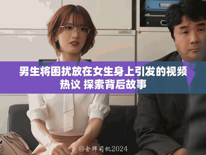 男生将困扰放在女生身上引发的视频热议 探索背后故事