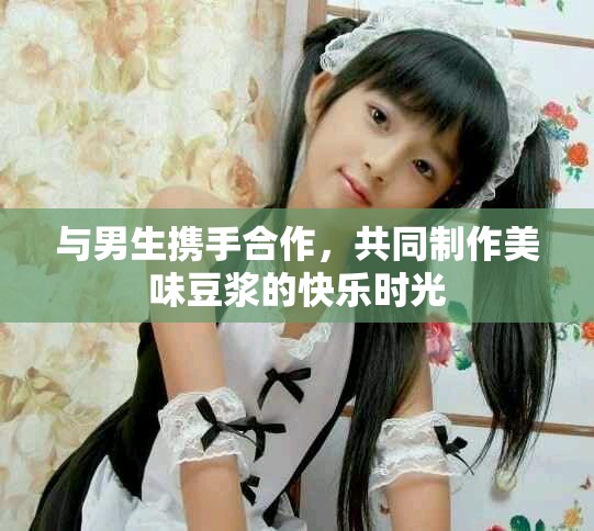 与男生携手合作，共同制作美味豆浆的快乐时光
