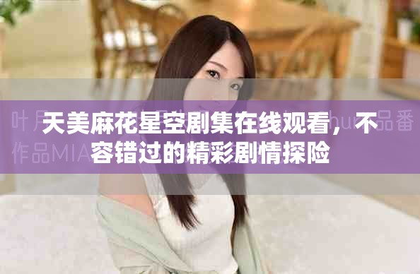 天美麻花星空剧集在线观看，不容错过的精彩剧情探险