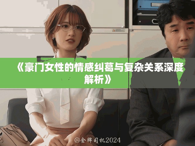 《豪门女性的情感纠葛与复杂关系深度解析》