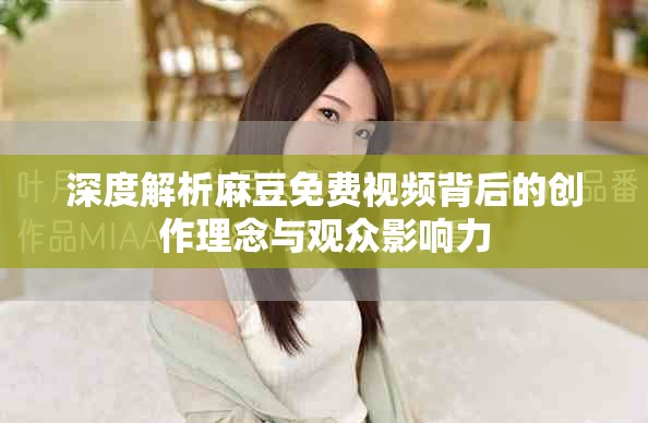 深度解析麻豆免费视频背后的创作理念与观众影响力