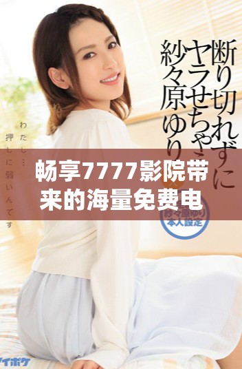 畅享7777影院带来的海量免费电视剧观看体验