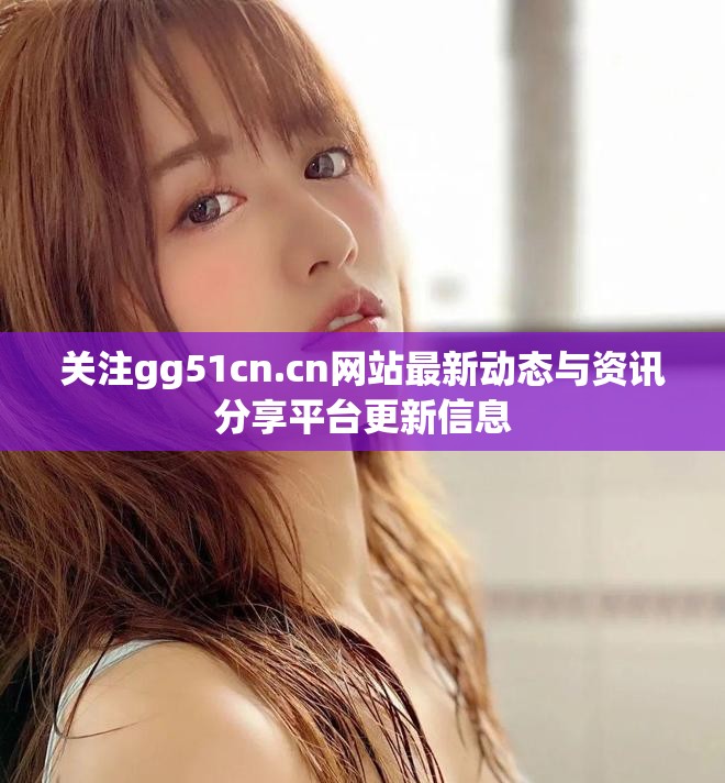 关注gg51cn.cn网站最新动态与资讯分享平台更新信息