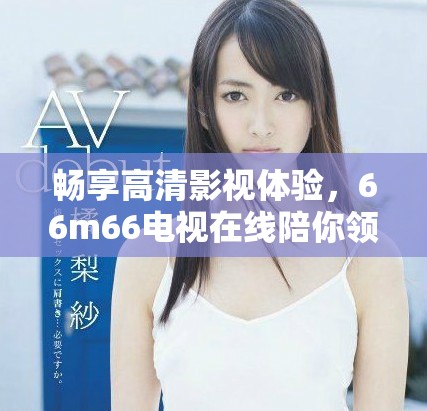 畅享高清影视体验，66m66电视在线陪你领略精彩内容