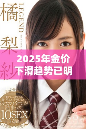 2025年金价下滑趋势已明确 未来投资需谨慎应对挑战