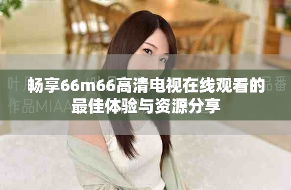 畅享66m66高清电视在线观看的最佳体验与资源分享